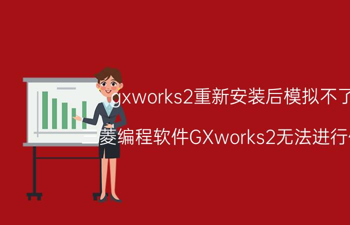 gxworks2重新安装后模拟不了 三菱编程软件GXworks2无法进行仿真？